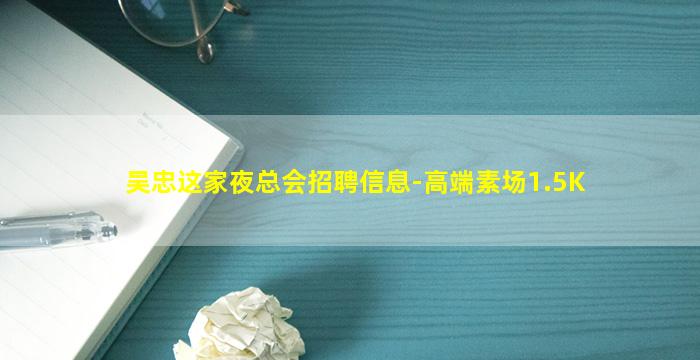 吴忠这家夜总会招聘信息-高端素场1.5K