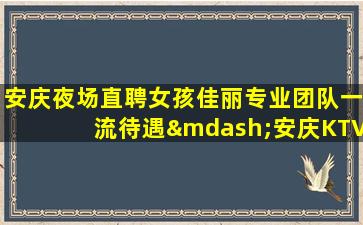 安庆夜场直聘女孩佳丽专业团队一流待遇—安庆KTV招聘报销车费包住宿日结